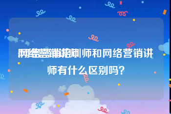 网络营销讲师
:网络营销培训师和网络营销讲师有什么区别吗?