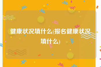 健康状况填什么(报名健康状况填什么)