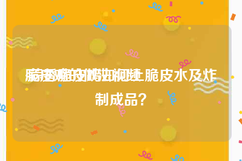 脆皮鸡的做法视频
:蒜香脆皮鸡如何上脆皮水及炸制成品？