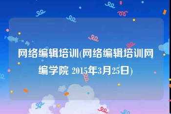 网络编辑培训(网络编辑培训网编学院 2015年3月25日)
