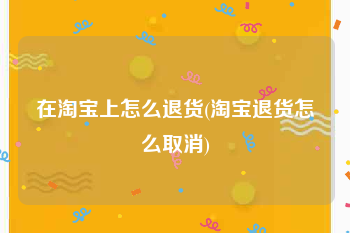 在淘宝上怎么退货(淘宝退货怎么取消)
