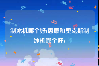 制冰机哪个好(惠康和奥克斯制冰机哪个好)