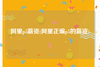 阿里p5薪资(阿里正编p5的薪资)