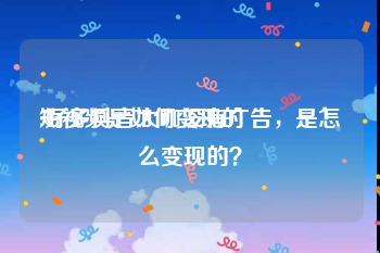 短视频是如何变现的
:好多抖音大咖没有广告，是怎么变现的？