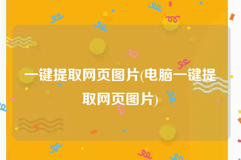 一键提取网页图片(电脑一键提取网页图片)