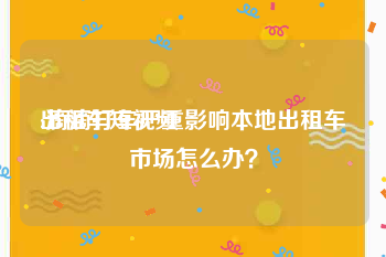 出租车短视频
:滴滴打车严重影响本地出租车市场怎么办？