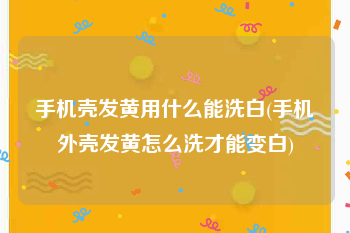 手机壳发黄用什么能洗白(手机外壳发黄怎么洗才能变白)