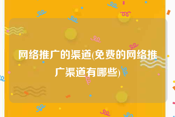 网络推广的渠道(免费的网络推广渠道有哪些)