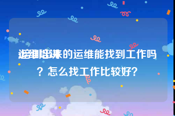 运维培训:培训出来的运维能找到工作吗？怎么找工作比较好？