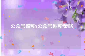 公众号增粉(公众号涨粉策略)