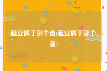 延安属于哪个省(延安属于哪个省)