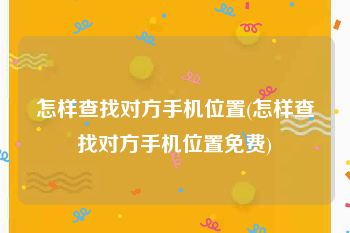 怎样查找对方手机位置(怎样查找对方手机位置免费)