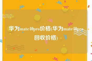 华为mate40pro价格(华为mate40pro回收价格)