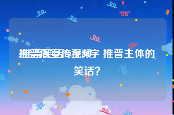 推普周宣传视频
:推普笑话10至20字 推普主体的笑话？