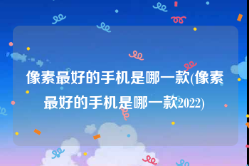 像素最好的手机是哪一款(像素最好的手机是哪一款2022)