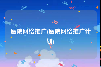 医院网络推广(医院网络推广计划)
