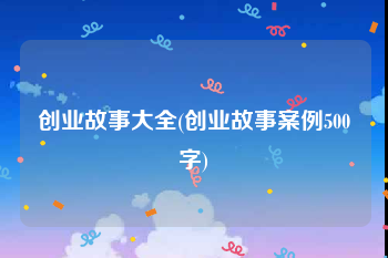 创业故事大全(创业故事案例500字)
