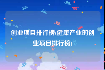 创业项目排行榜(健康产业的创业项目排行榜)