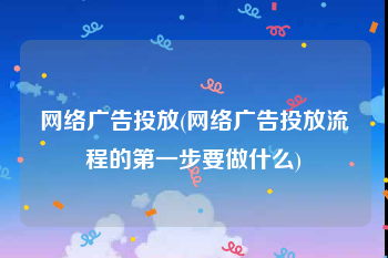 网络广告投放(网络广告投放流程的第一步要做什么)
