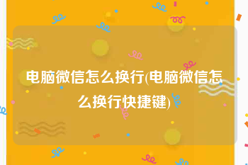 电脑微信怎么换行(电脑微信怎么换行快捷键)