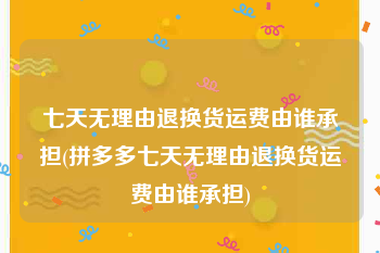 七天无理由退换货运费由谁承担(拼多多七天无理由退换货运费由谁承担)