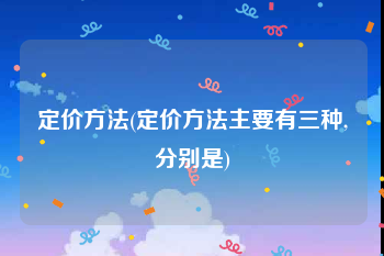 定价方法(定价方法主要有三种,分别是)