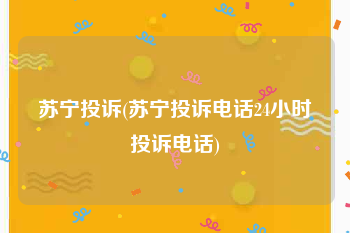 苏宁投诉(苏宁投诉电话24小时投诉电话)