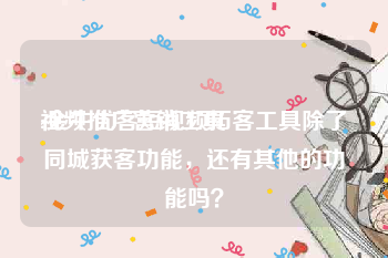 视频推广营销工具
:金牛优客短视频拓客工具除了同城获客功能，还有其他的功能吗？