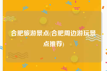 合肥旅游景点(合肥周边游玩景点推荐)