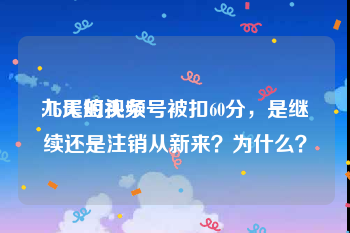 九尾短视频
:15天的头条号被扣60分，是继续还是注销从新来？为什么？