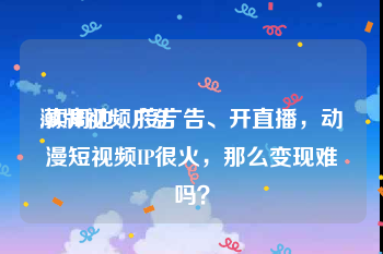 潮牌视频广告
:卖周边、接广告、开直播，动漫短视频IP很火，那么变现难吗？