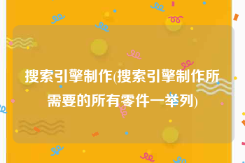 搜索引擎制作(搜索引擎制作所需要的所有零件一举列)