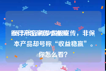 银行产品宣传小视频
:恒丰银行再涉虚假宣传，非保本产品却号称“收益稳赢”。你怎么看？