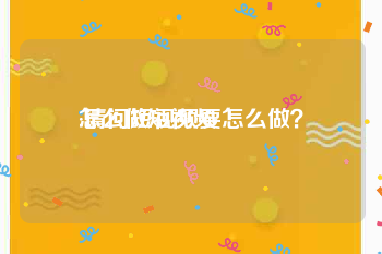 怎么做短视频
:请问短视频要怎么做？