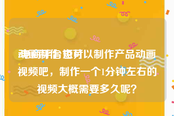 动画制作 短片
:电商平台也可以制作产品动画视频吧，制作一个1分钟左右的视频大概需要多久呢？