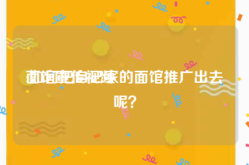 面馆宣传视频
:如何把自己家的面馆推广出去呢？