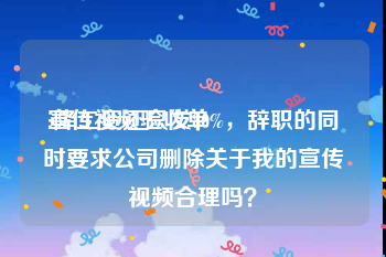 宣传视频验收单
:降工资还只发80%，辞职的同时要求公司删除关于我的宣传视频合理吗？