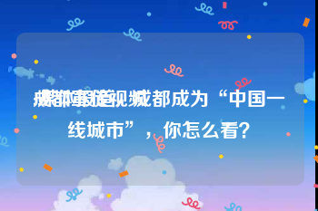 成都宣传视频
:媒体报道，成都成为“中国一线城市”，你怎么看？