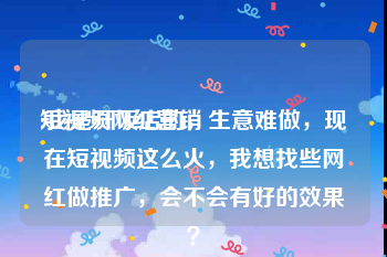 短视频网红营销
:我是开饭店的，生意难做，现在短视频这么火，我想找些网红做推广，会不会有好的效果？