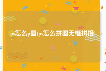 ps怎么p图(ps怎么拼图无缝拼接)