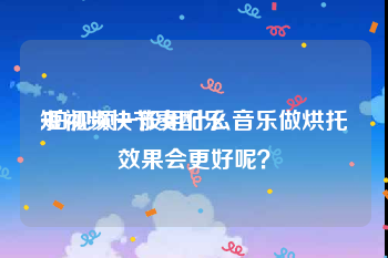 短视频快节奏配乐
:拍视频一般用什么音乐做烘托效果会更好呢？