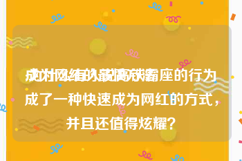 成为网红的最快方法
:为什么有人说高铁霸座的行为成了一种快速成为网红的方式，并且还值得炫耀？