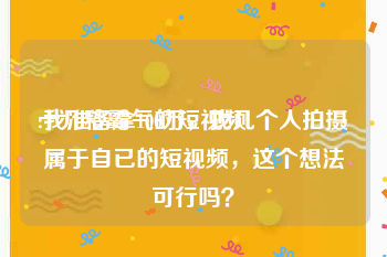 十几秒霸气的短视频
:我准备拿100万，找几个人拍摄属于自已的短视频，这个想法可行吗？