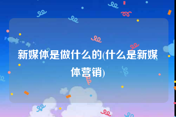 新媒体是做什么的(什么是新媒体营销)