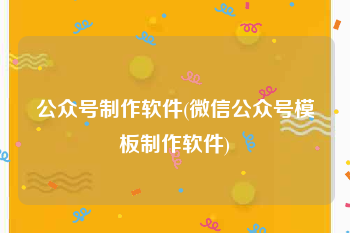 公众号制作软件(微信公众号模板制作软件)