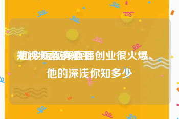 短视频营销知乎
:如今短视频直播创业很火爆、 他的深浅你知多少