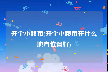 开个小超市(开个小超市在什么地方位置好)