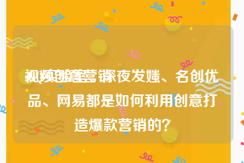 视频创意营销
:GQ实验室、深夜发媸、名创优品、网易都是如何利用创意打造爆款营销的？