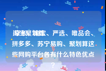 淘宝聚划算:京东、淘宝、严选、唯品会、拼多多、苏宁易购、聚划算这些网购平台各有什么特色优点？