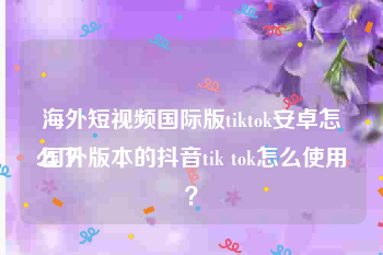 海外短视频国际版tiktok安卓怎么下
:国外版本的抖音tik tok怎么使用？